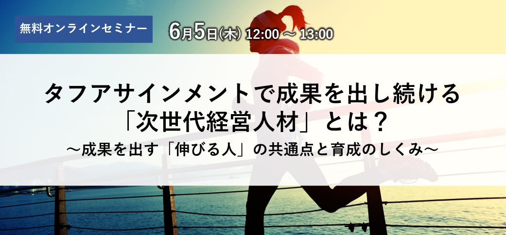 タフアサインメントで成果を出し続ける「次世代経営人材」とは？～成果を出す「伸びる人」の共通点と育成のしくみ～
