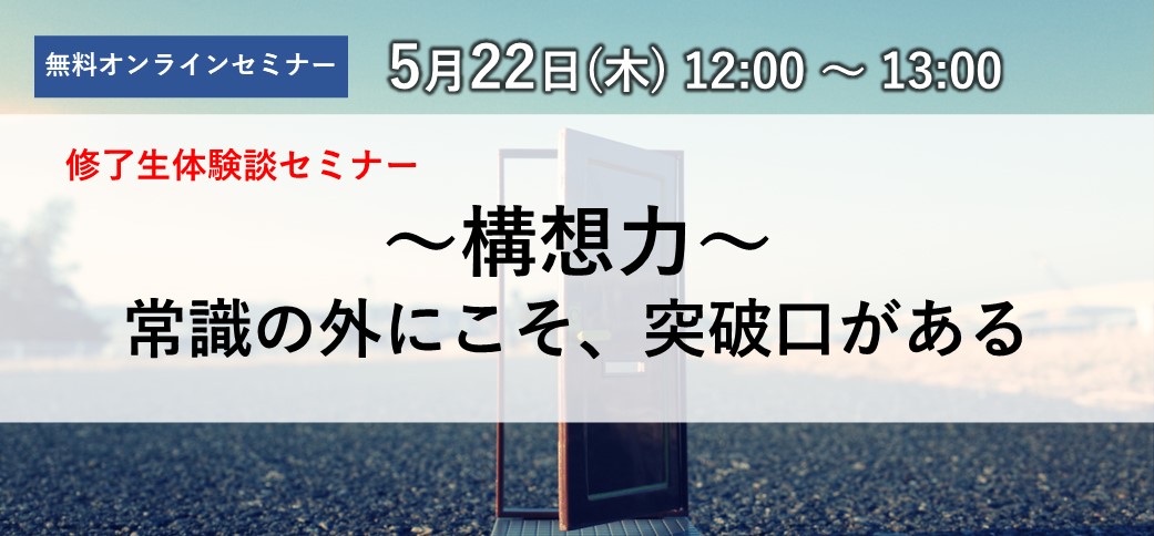 修了生体験談セミナー ～構想力～ 常識の外にこそ、突破口がある